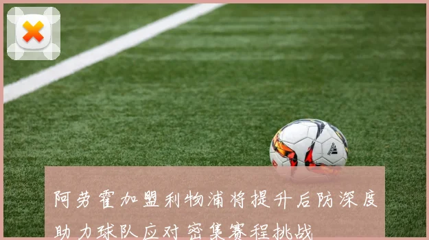 阿劳霍加盟利物浦将提升后防深度助力球队应对密集赛程挑战